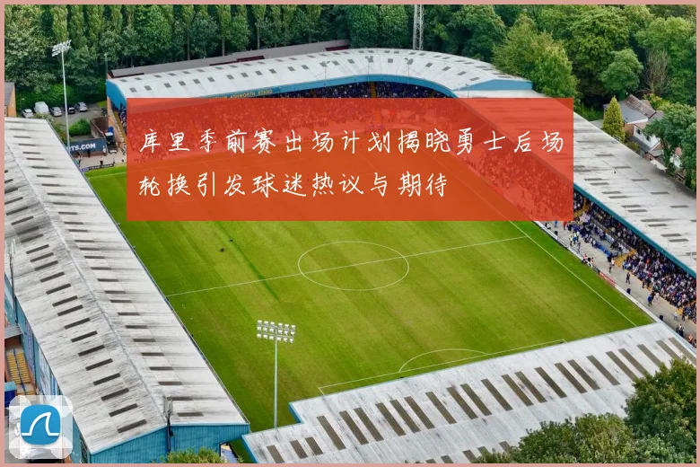 库里季前赛出场计划揭晓勇士后场轮换引发球迷热议与期待