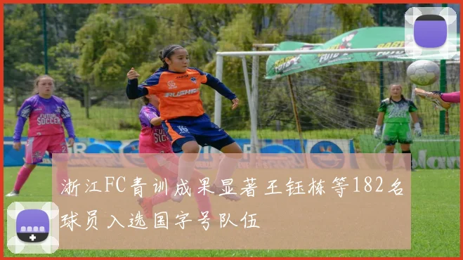 浙江FC青训成果显著王钰栋等182名球员入选国字号队伍