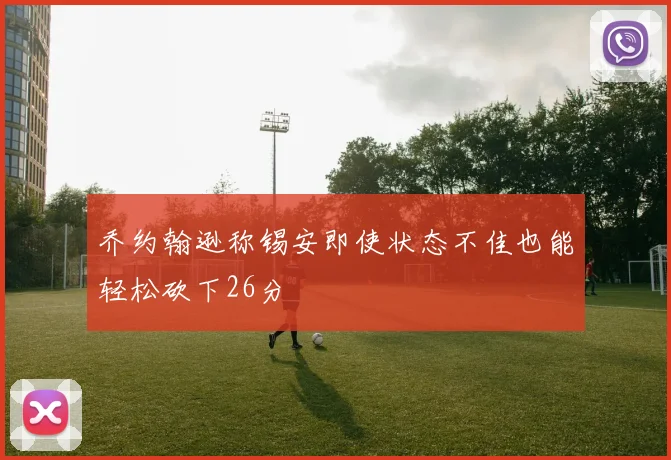 乔约翰逊称锡安即使状态不佳也能轻松砍下26分