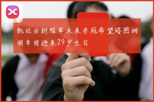 凯记分析绿军未来夺冠希望塔图姆明年将迎来29岁生日