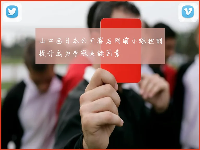 山口茜日本公开赛后网前小球控制提升成为夺冠关键因素