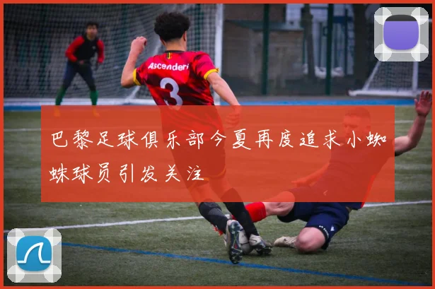 巴黎足球俱乐部今夏再度追求小蜘蛛球员引发关注