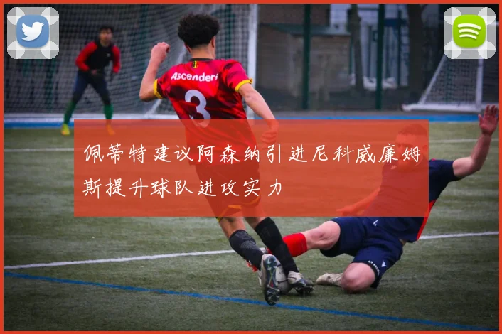 佩蒂特建议阿森纳引进尼科威廉姆斯提升球队进攻实力