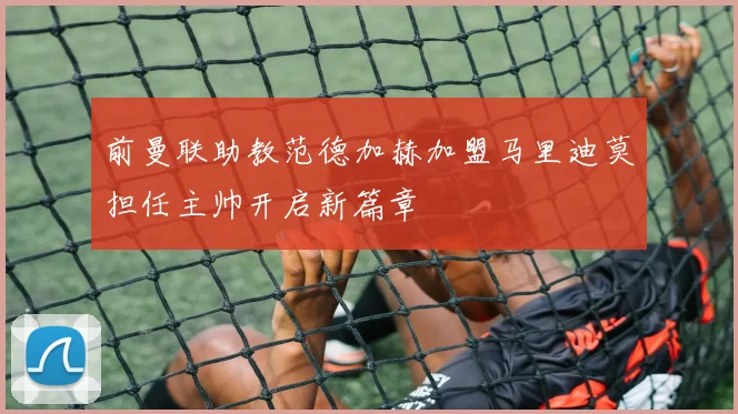 前曼联助教范德加赫加盟马里迪莫担任主帅开启新篇章