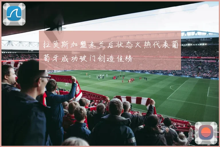 拉莫斯加盟米兰后状态火热代表葡萄牙成功破门创造佳绩