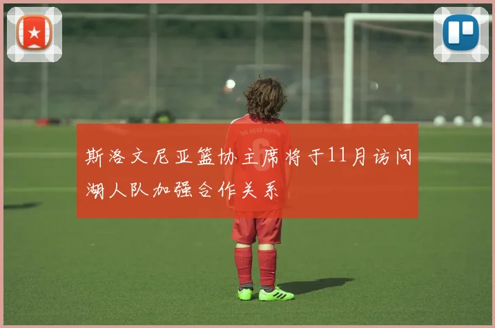 斯洛文尼亚篮协主席将于11月访问湖人队加强合作关系