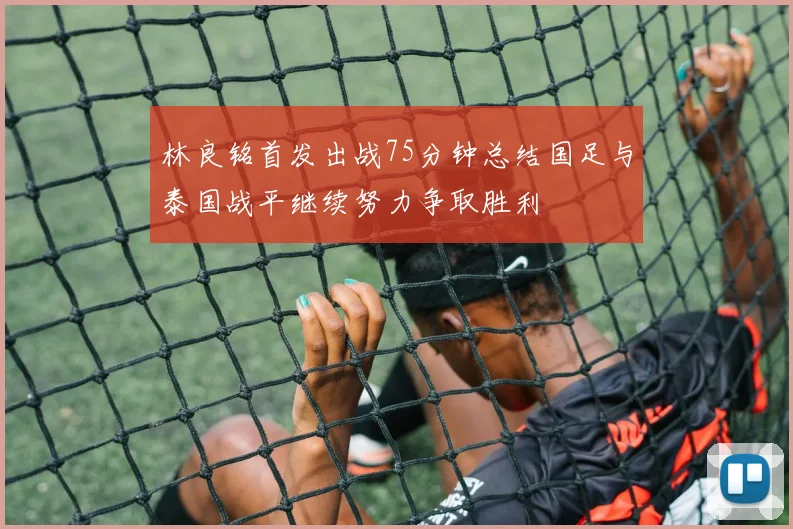 林良铭首发出战75分钟总结国足与泰国战平继续努力争取胜利