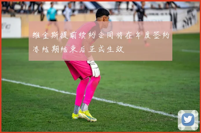 维金斯提前续约合同将在年度签约冻结期结束后正式生效