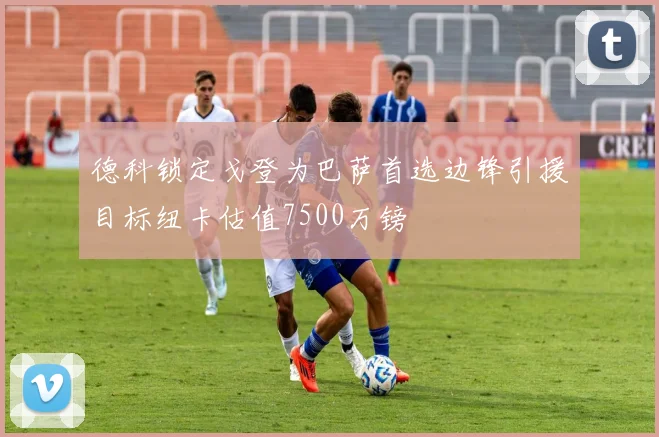 德科锁定戈登为巴萨首选边锋引援目标纽卡估值7500万镑