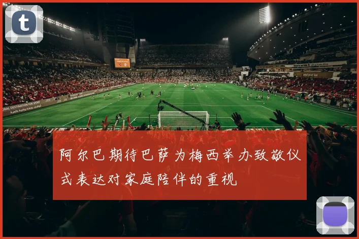 阿尔巴期待巴萨为梅西举办致敬仪式表达对家庭陪伴的重视