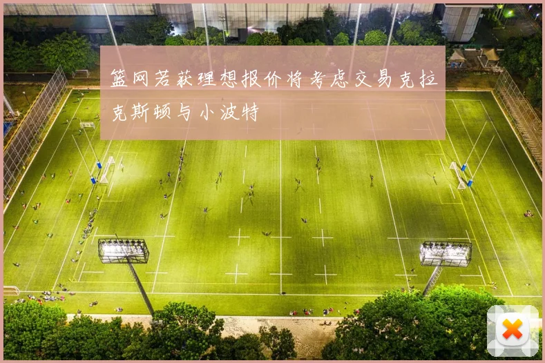 篮网若获理想报价将考虑交易克拉克斯顿与小波特