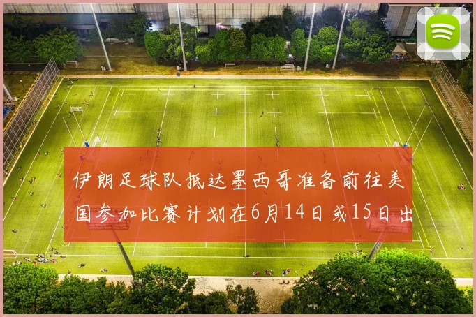 伊朗足球队抵达墨西哥准备前往美国参加比赛计划在6月14日或15日出发