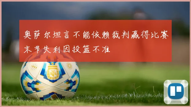 奥萨尔坦言不能依赖裁判赢得比赛末节失利因投篮不准