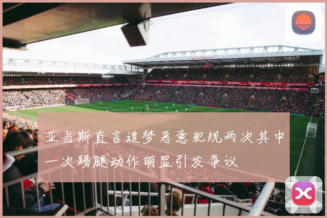 亚当斯直言追梦恶意犯规两次其中一次踢腿动作明显引发争议