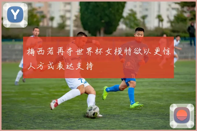梅西若再夺世界杯女模特欲以更惊人方式表达支持