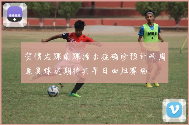 贺惯右踝前踝撞击症确诊预计两周康复球迷期待其早日回归赛场