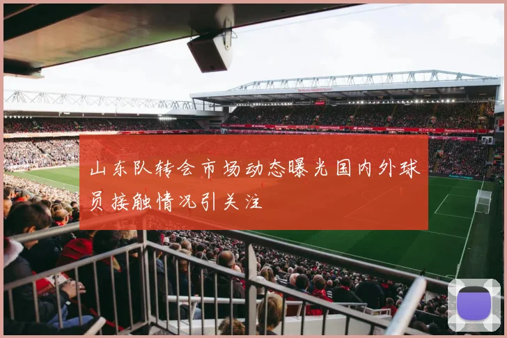 山东队转会市场动态曝光国内外球员接触情况引关注