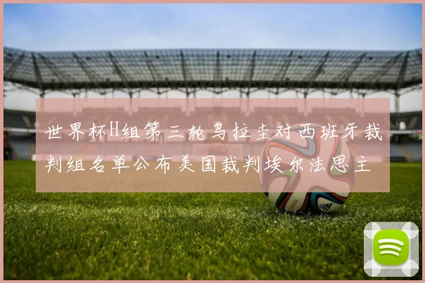 世界杯H组第三轮乌拉圭对西班牙裁判组名单公布美国裁判埃尔法思主裁判