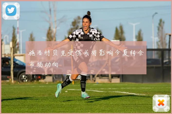 施洛特贝克受伤或将影响今夏转会市场动向