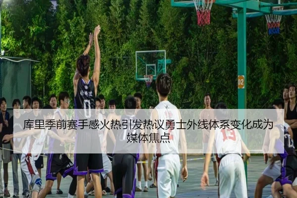 库里季前赛手感火热引发热议勇士外线体系变化成为媒体焦点